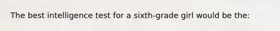 The best intelligence test for a sixth-grade girl would be the: