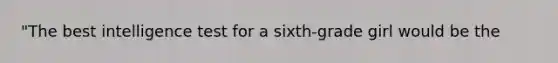 "The best intelligence test for a sixth-grade girl would be the