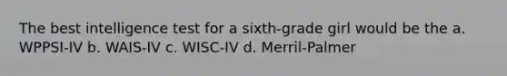 The best intelligence test for a sixth-grade girl would be the a. WPPSI-IV b. WAIS-IV c. WISC-IV d. Merril-Palmer