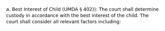 a. Best Interest of Child (UMDA § 402)): The court shall determine custody in accordance with the best interest of the child. The court shall consider all relevant factors including: