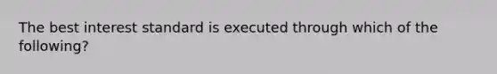 The best interest standard is executed through which of the following?