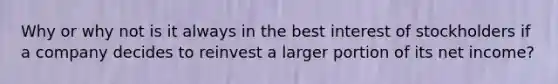 Why or why not is it always in the best interest of stockholders if a company decides to reinvest a larger portion of its net income?