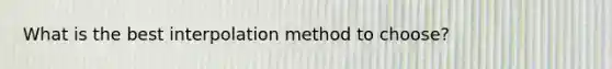 What is the best interpolation method to choose?