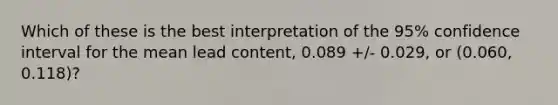 Which of these is the best interpretation of the 95% confidence interval for the mean lead content, 0.089 +/- 0.029, or (0.060, 0.118)?