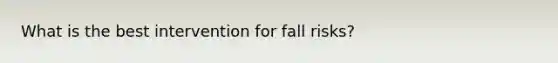 What is the best intervention for fall risks?