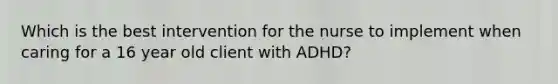 Which is the best intervention for the nurse to implement when caring for a 16 year old client with ADHD?