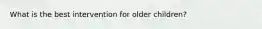 What is the best intervention for older children?