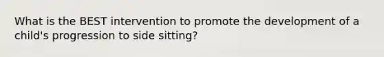 What is the BEST intervention to promote the development of a child's progression to side sitting?