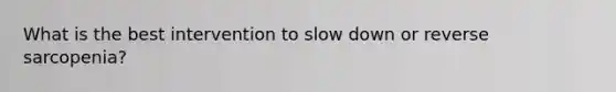 What is the best intervention to slow down or reverse sarcopenia?