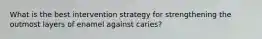 What is the best intervention strategy for strengthening the outmost layers of enamel against caries?