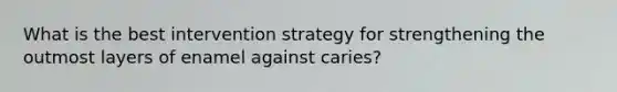 What is the best intervention strategy for strengthening the outmost layers of enamel against caries?