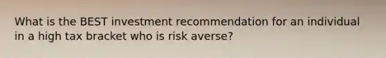 What is the BEST investment recommendation for an individual in a high tax bracket who is risk averse?