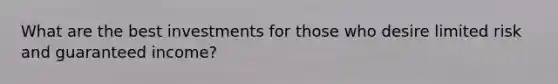 What are the best investments for those who desire limited risk and guaranteed income?