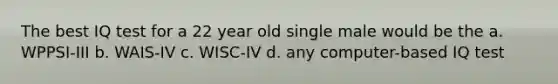 The best IQ test for a 22 year old single male would be the a. WPPSI-III b. WAIS-IV c. WISC-IV d. any computer-based IQ test