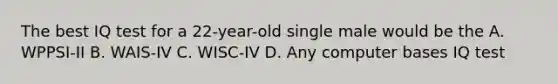 The best IQ test for a 22-year-old single male would be the A. WPPSI-II B. WAIS-IV C. WISC-IV D. Any computer bases IQ test