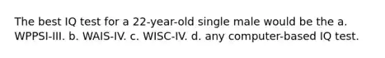 The best IQ test for a 22-year-old single male would be the a. WPPSI-III. b. WAIS-IV. c. WISC-IV. d. any computer-based IQ test.