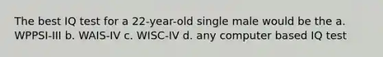 The best IQ test for a 22-year-old single male would be the a. WPPSI-III b. WAIS-IV c. WISC-IV d. any computer based IQ test