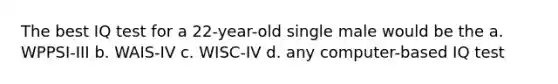 The best IQ test for a 22-year-old single male would be the a. WPPSI-III b. WAIS-IV c. WISC-IV d. any computer-based IQ test