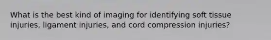 What is the best kind of imaging for identifying soft tissue injuries, ligament injuries, and cord compression injuries?