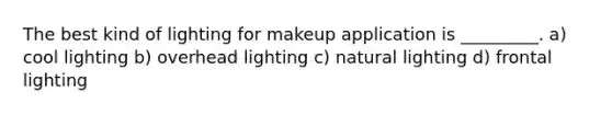 The best kind of lighting for makeup application is _________. a) cool lighting b) overhead lighting c) natural lighting d) frontal lighting