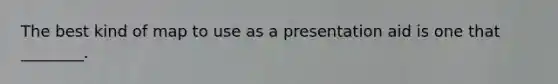 The best kind of map to use as a presentation aid is one that ________.