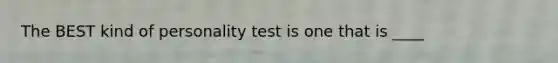 The BEST kind of personality test is one that is ____