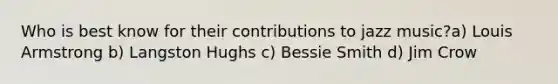 Who is best know for their contributions to jazz music?a) Louis Armstrong b) Langston Hughs c) Bessie Smith d) Jim Crow