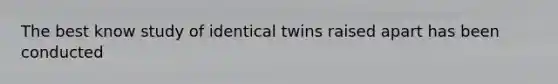 The best know study of identical twins raised apart has been conducted