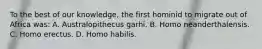 To the best of our knowledge, the first hominid to migrate out of Africa was: A. Australopithecus garhi. B. Homo neanderthalensis. C. Homo erectus. D. Homo habilis.