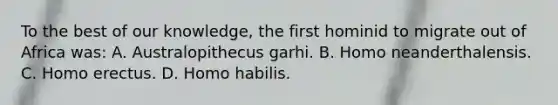 To the best of our knowledge, the first hominid to migrate out of Africa was: A. Australopithecus garhi. B. Homo neanderthalensis. C. Homo erectus. D. Homo habilis.