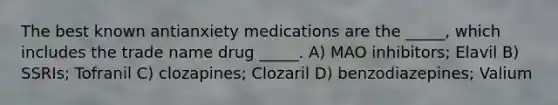 The best known antianxiety medications are the _____, which includes the trade name drug _____. A) MAO inhibitors; Elavil B) SSRIs; Tofranil C) clozapines; Clozaril D) benzodiazepines; Valium