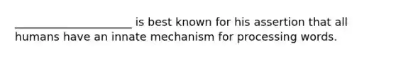 _____________________ is best known for his assertion that all humans have an innate mechanism for processing words.