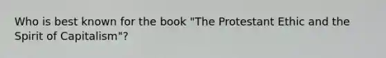 Who is best known for the book "The Protestant Ethic and the Spirit of Capitalism"?