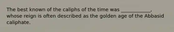 The best known of the caliphs of the time was ____________, whose reign is often described as the golden age of the Abbasid caliphate.