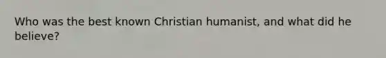 Who was the best known Christian humanist, and what did he believe?