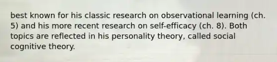 best known for his classic research on observational learning (ch. 5) and his more recent research on self-efficacy (ch. 8). Both topics are reflected in his personality theory, called social cognitive theory.