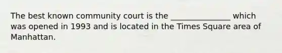 The best known community court is the _______________ which was opened in 1993 and is located in the Times Square area of Manhattan.