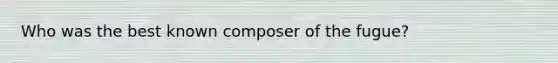 Who was the best known composer of the fugue?