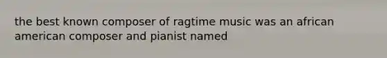 the best known composer of ragtime music was an african american composer and pianist named