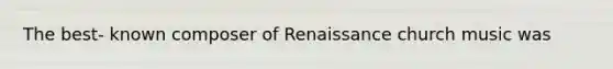 The best- known composer of Renaissance church music was