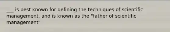 ___ is best known for defining the techniques of scientific management, and is known as the "father of scientific management"