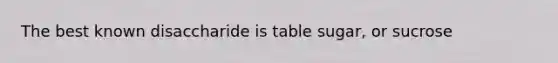 The best known disaccharide is table sugar, or sucrose