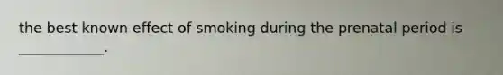 the best known effect of smoking during the prenatal period is ____________.