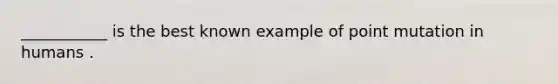 ___________ is the best known example of point mutation in humans .