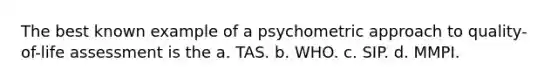 The best known example of a psychometric approach to quality-of-life assessment is the a. TAS. b. WHO. c. SIP. d. MMPI.