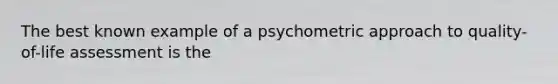 The best known example of a psychometric approach to quality-of-life assessment is the