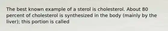 The best known example of a sterol is cholesterol. About 80 percent of cholesterol is synthesized in the body (mainly by the liver); this portion is called