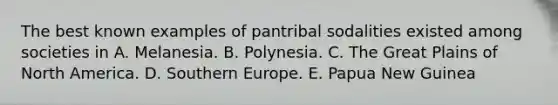 The best known examples of pantribal sodalities existed among societies in A. Melanesia. B. Polynesia. C. The Great Plains of North America. D. Southern Europe. E. Papua New Guinea