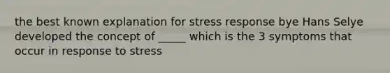 the best known explanation for stress response bye Hans Selye developed the concept of _____ which is the 3 symptoms that occur in response to stress