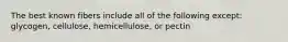 The best known fibers include all of the following except: glycogen, cellulose, hemicellulose, or pectin